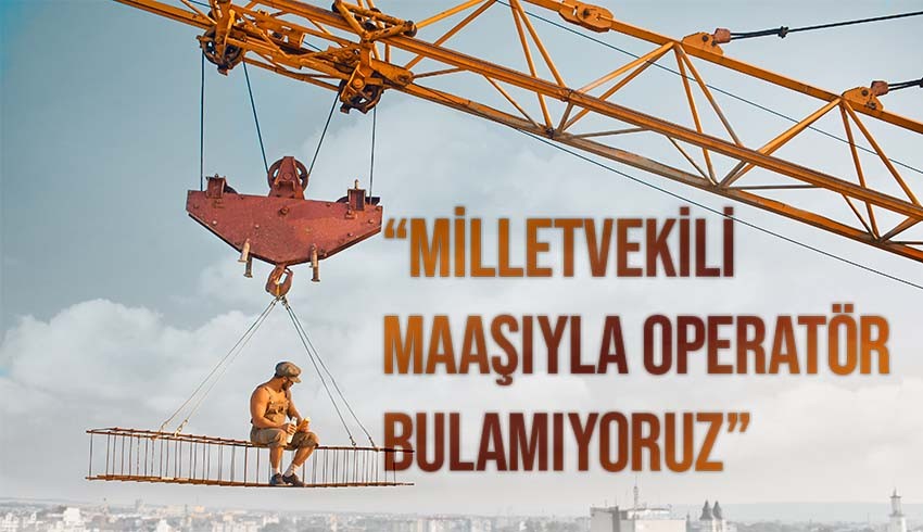 DAİMFED Başkanı Mustafa Karslıoğlu'nda kule vinç operatörü açıklaması: Operatör bulamıyoruz
