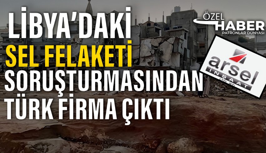 Libya'daki sel felaketinde Türk şirketi olan Arsel İnşaat imzası...